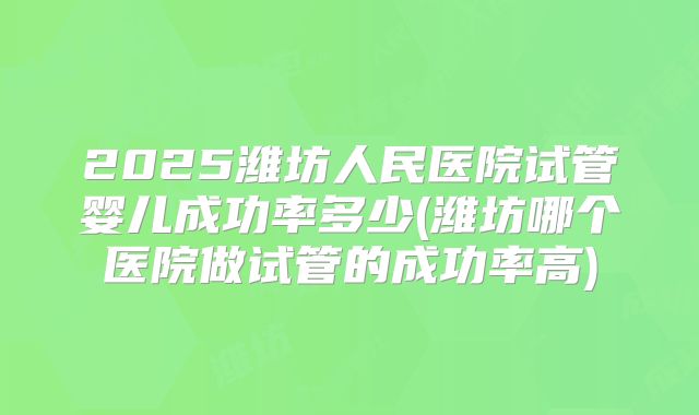 2025潍坊人民医院试管婴儿成功率多少(潍坊哪个医院做试管的成功率高)