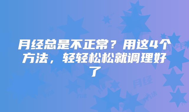 月经总是不正常？用这4个方法，轻轻松松就调理好了