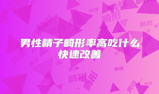 男性精子畸形率高吃什么快速改善