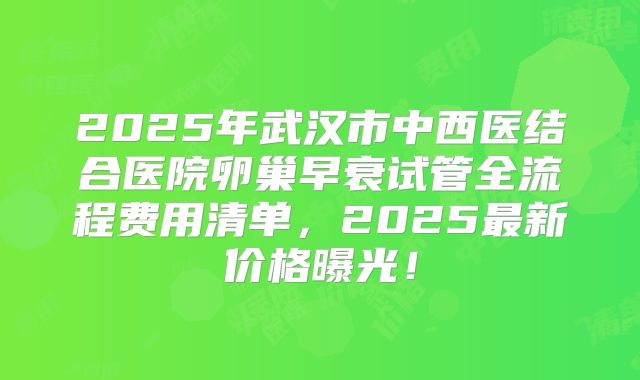 2025年武汉市中西医结合医院卵巢早衰试管全流程费用清单，2025最新价格曝光！
