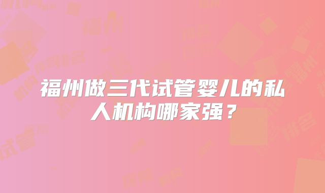 福州做三代试管婴儿的私人机构哪家强？