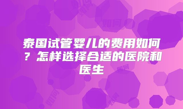 泰国试管婴儿的费用如何？怎样选择合适的医院和医生