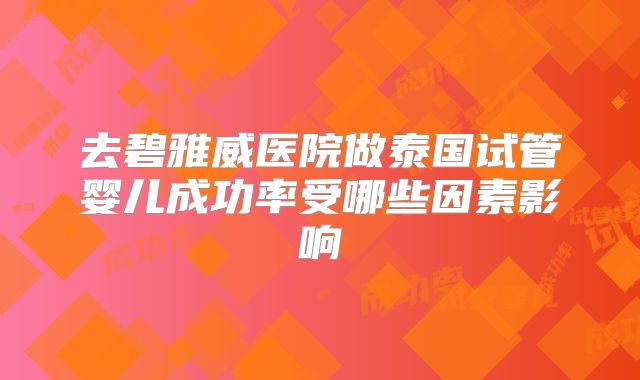 去碧雅威医院做泰国试管婴儿成功率受哪些因素影响