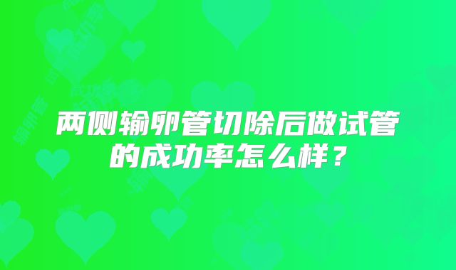 两侧输卵管切除后做试管的成功率怎么样？
