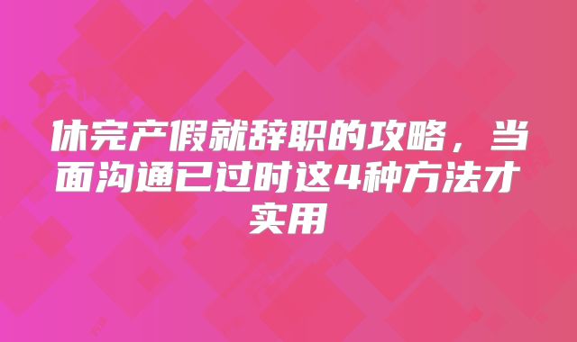 休完产假就辞职的攻略，当面沟通已过时这4种方法才实用