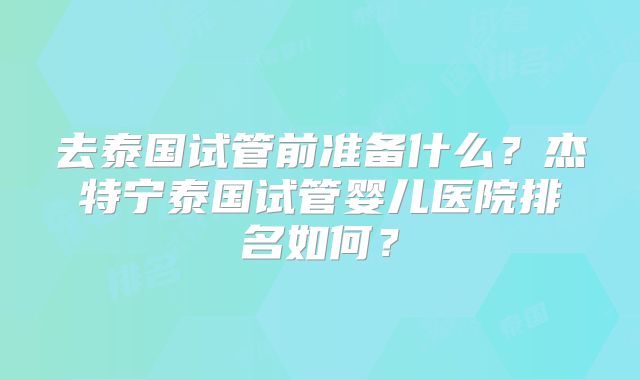去泰国试管前准备什么?杰特宁泰国试管婴儿医院排名如何?