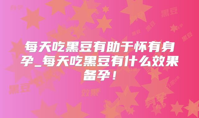 每天吃黑豆有助于怀有身孕_每天吃黑豆有什么效果备孕!