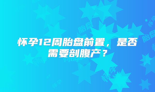 怀孕12周胎盘前置,是否需要剖腹产?