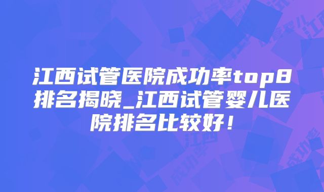 江西试管医院成功率top8排名揭晓_江西试管婴儿医院排名比较好!