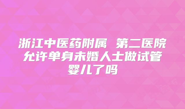 浙江中医药附属 第二医院允许单身未婚人士做试管婴儿了吗