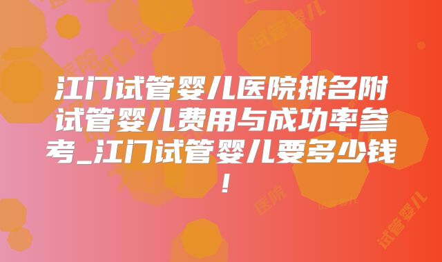 江门试管婴儿医院排名附试管婴儿费用与成功率参考_江门试管婴儿要多少钱!