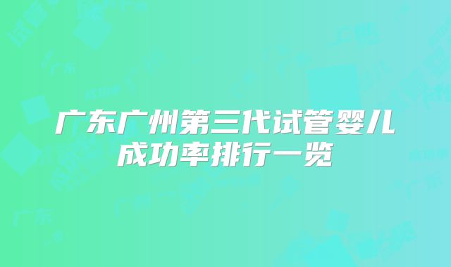 广东广州第三代试管婴儿成功率排行一览
