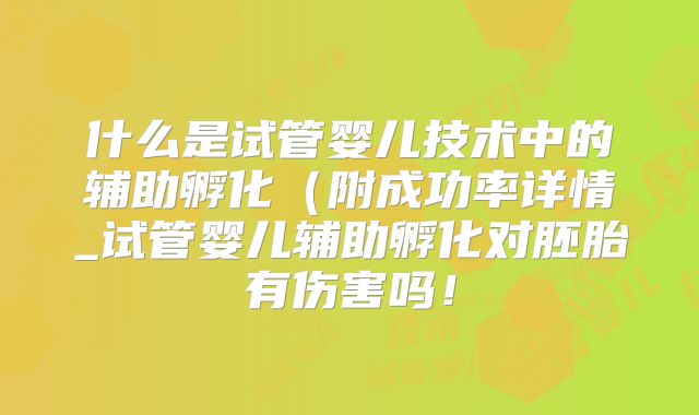 什么是试管婴儿技术中的辅助孵化（附成功率详情_试管婴儿辅助孵化对胚胎有伤害吗！