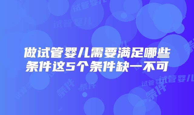 做试管婴儿需要满足哪些条件这5个条件缺一不可