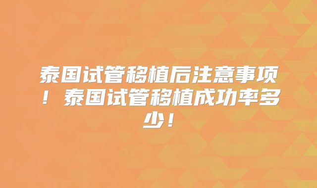 泰国试管移植后注意事项！泰国试管移植成功率多少！