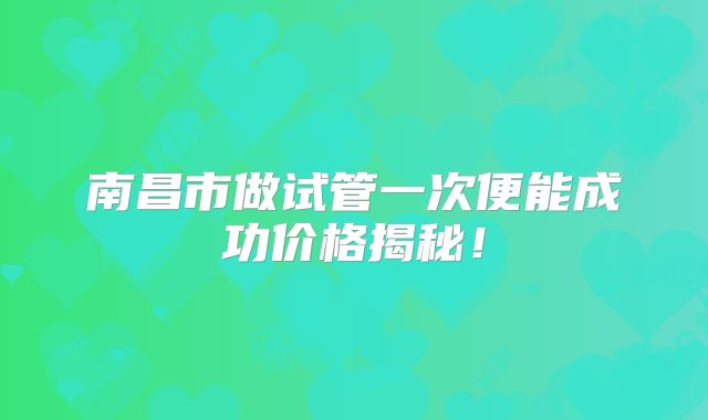 南昌市做试管一次便能成功价格揭秘!