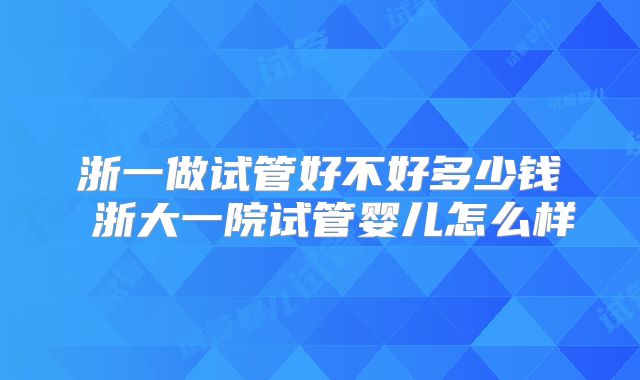 浙一做试管好不好多少钱 浙大一院试管婴儿怎么样