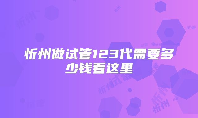 忻州做试管123代需要多少钱看这里