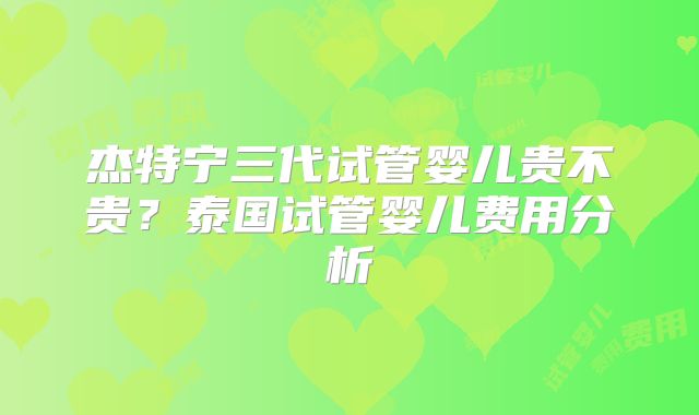 杰特宁三代试管婴儿贵不贵？泰国试管婴儿费用分析