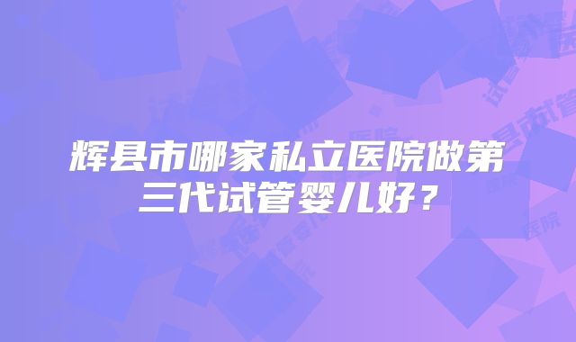 辉县市哪家私立医院做第三代试管婴儿好?