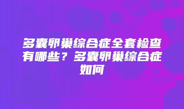 多囊卵巢综合症全套检查有哪些？多囊卵巢综合症如何