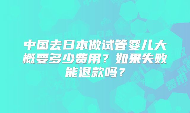 中国去日本做试管婴儿大概要多少费用？如果失败能退款吗？
