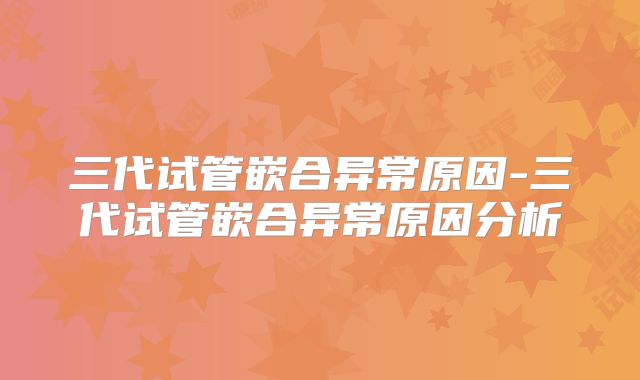 三代试管嵌合异常原因-三代试管嵌合异常原因分析