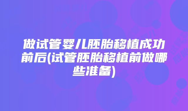 做试管婴儿胚胎移植成功前后(试管胚胎移植前做哪些准备)
