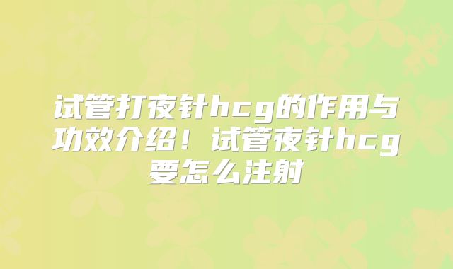 试管打夜针hcg的作用与功效介绍！试管夜针hcg要怎么注射