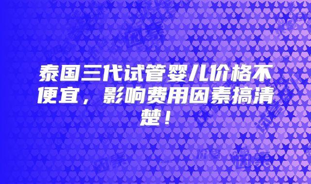 泰国三代试管婴儿价格不便宜,影响费用因素搞清楚!
