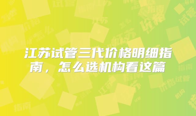 江苏试管三代价格明细指南，怎么选机构看这篇