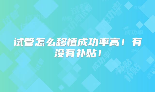 试管怎么移植成功率高！有没有补贴！