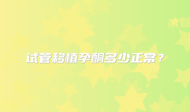 试管移植孕酮多少正常？
