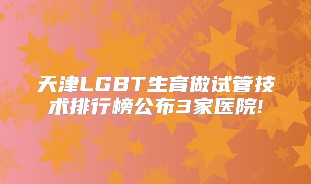 天津LGBT生育做试管技术排行榜公布3家医院!