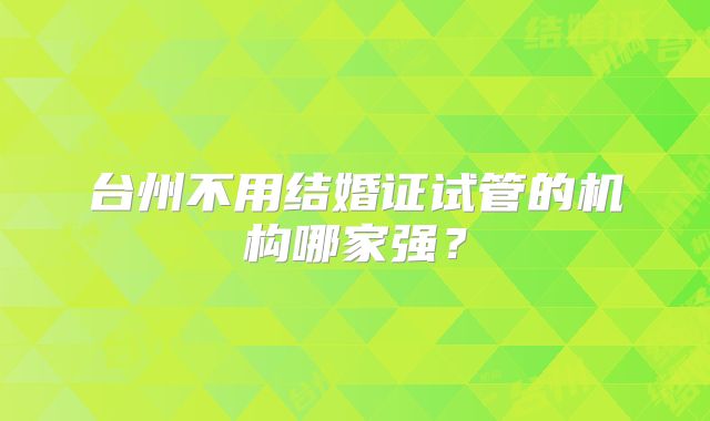 台州不用结婚证试管的机构哪家强?