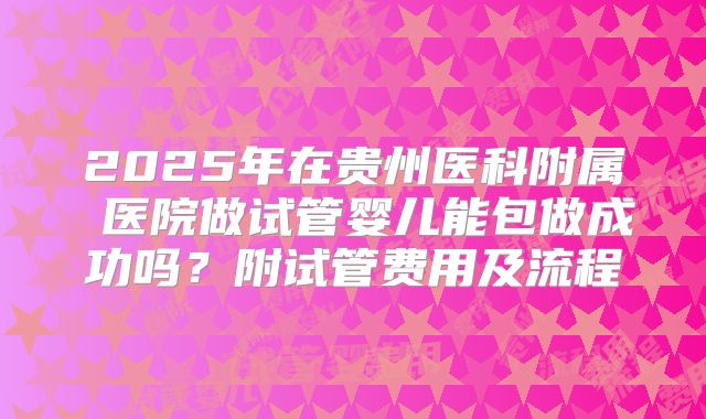 2025年在贵州医科附属 医院做试管婴儿能包做成功吗?附试管费用及流程