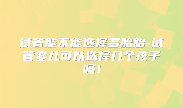 试管能不能选择多胎胎-试管婴儿可以选择几个孩子吗！