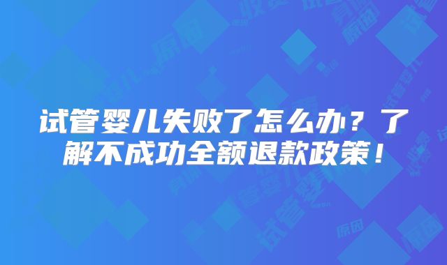 试管婴儿失败了怎么办?了解不成功全额退款政策!