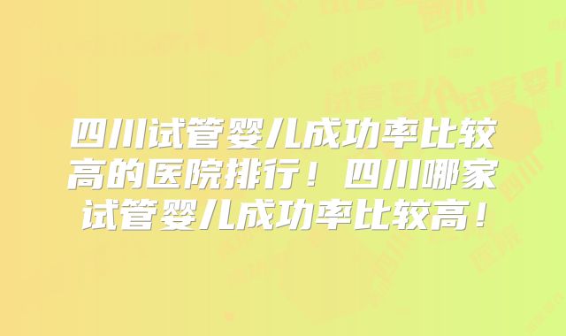 四川试管婴儿成功率比较高的医院排行！四川哪家试管婴儿成功率比较高！