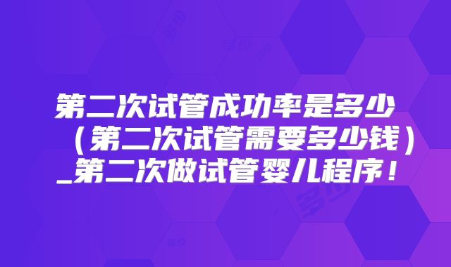 第二次试管成功率是多少（第二次试管需要多少钱）_第二次做试管婴儿程序！