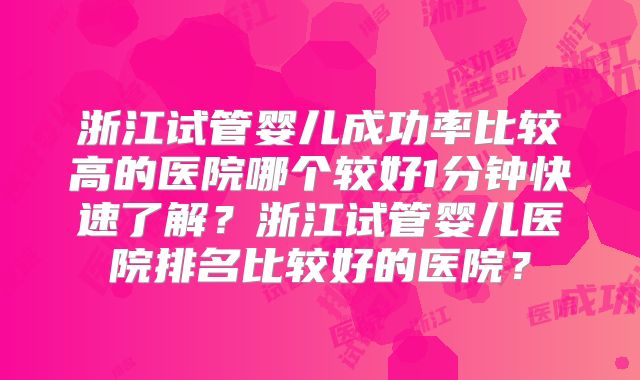 浙江试管婴儿成功率比较高的医院哪个较好1分钟快速了解？浙江试管婴儿医院排名比较好的医院？