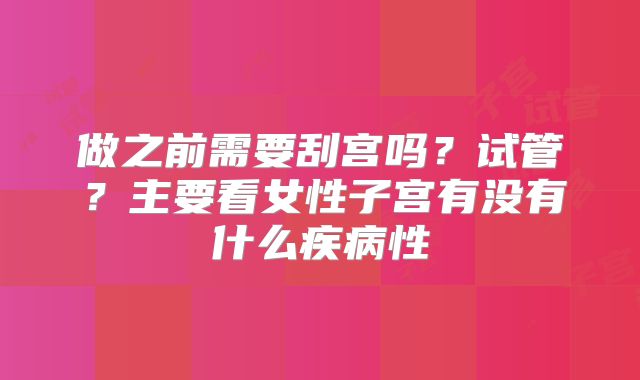 做之前需要刮宫吗？试管？主要看女性子宫有没有什么疾病性