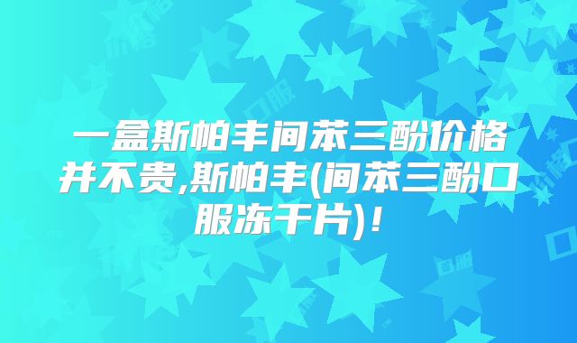 一盒斯帕丰间苯三酚价格并不贵,斯帕丰(间苯三酚口服冻干片)!