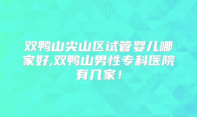 双鸭山尖山区试管婴儿哪家好,双鸭山男性专科医院有几家！
