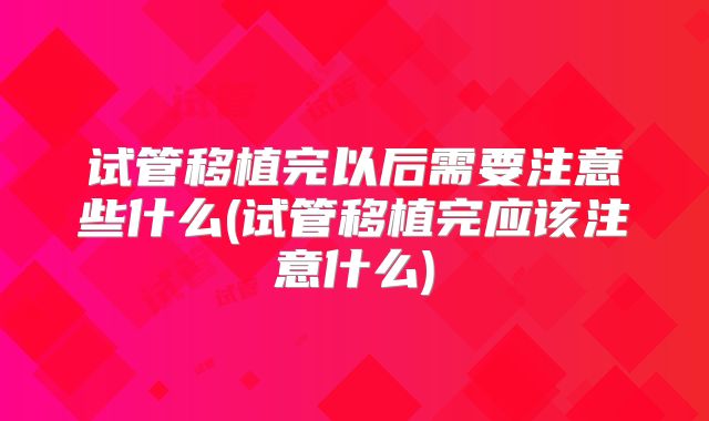 试管移植完以后需要注意些什么(试管移植完应该注意什么)