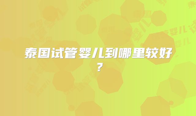 泰国试管婴儿到哪里较好？