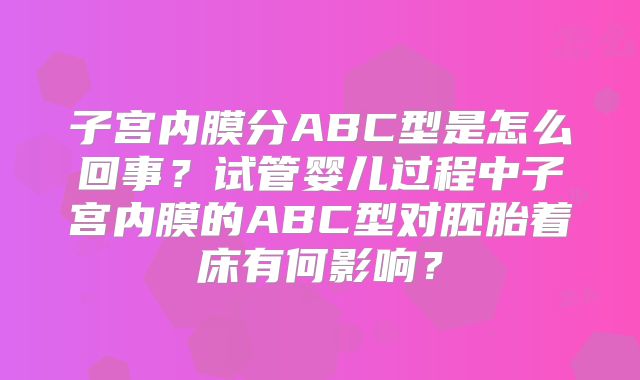 子宫内膜分ABC型是怎么回事？试管婴儿过程中子宫内膜的ABC型对胚胎着床有何影响？