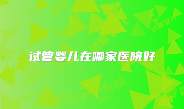试管婴儿在哪家医院好