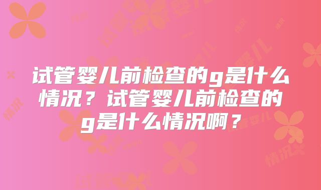 试管婴儿前检查的g是什么情况？试管婴儿前检查的g是什么情况啊？