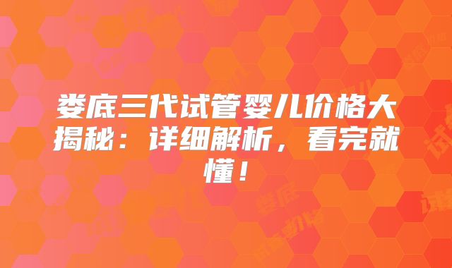 娄底三代试管婴儿价格大揭秘：详细解析，看完就懂！